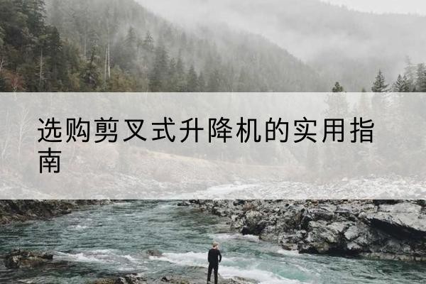 仪陇剪叉式升降机怎么选-选购剪叉式升降机的实用指南