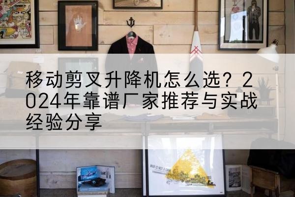仪陇升降平台厂家推荐-移动剪叉升降机怎么选?2024年靠谱厂家推荐与实战经验分享