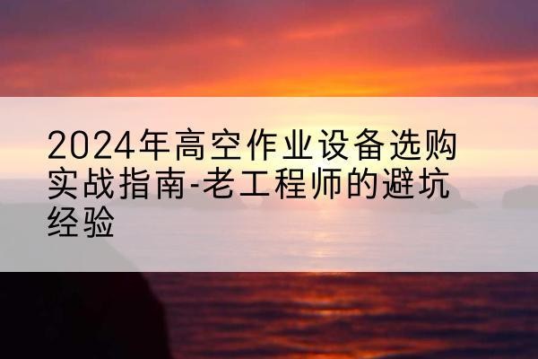 仪陇高空作业升降机厂家推荐-2024年高空作业设备选购实战指南-老工程师的避坑经验