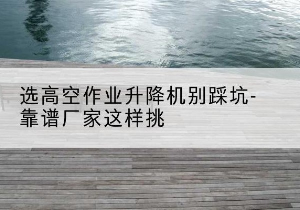 仪陇剪叉式升降机厂家-选高空作业升降机别踩坑-靠谱厂家这样挑