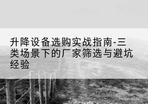 仪陇移动式升降机厂家推荐-升降设备选购实战指南-三类场景下的厂家筛选与避坑经验