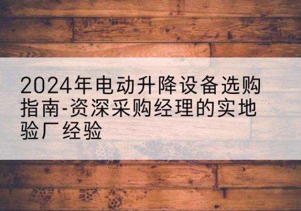 仪陇电动剪叉升降平台厂家-2024年电动升降设备选购指南-资深采购经理的实地验厂经验