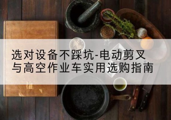 仪陇电动剪叉升降平台怎么选-选对设备不踩坑-电动剪叉与高空作业车实用选购指南