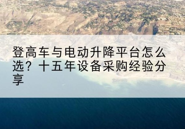 仪陇登高车厂家厂家-登高车与电动升降平台怎么选？十五年设备采购经验分享