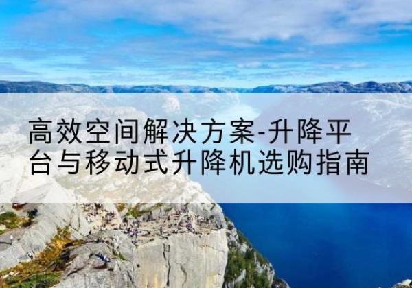 仪陇升降平台厂家-*空间解决方案-升降平台与移动式升降机选购指南