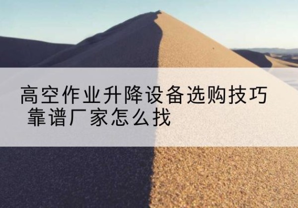 仪陇电动升降平台厂家推荐-高空作业升降设备选购技巧 靠谱厂家怎么找