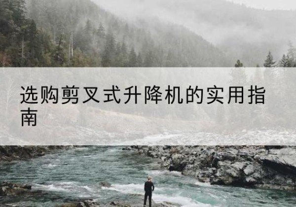 仪陇剪叉式升降机怎么选-选购剪叉式升降机的实用指南