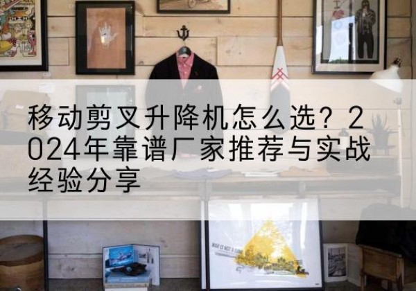 仪陇升降平台厂家推荐-移动剪叉升降机怎么选？2024年靠谱厂家推荐与实战经验分享