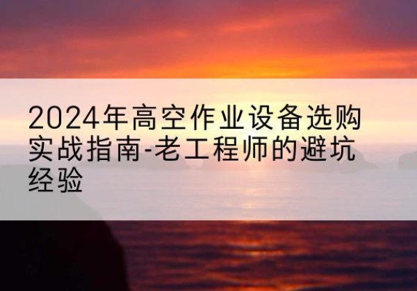 仪陇高空作业升降机厂家推荐-2024年高空作业设备选购实战指南-老工程师的避坑经验