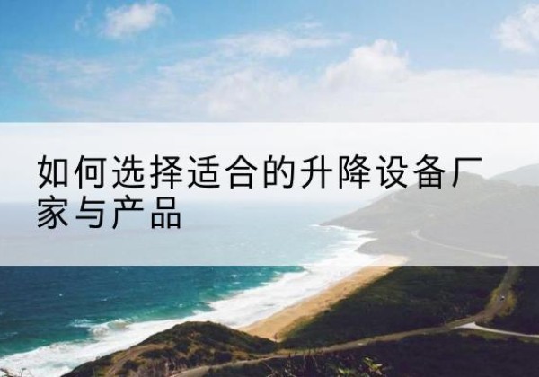 仪陇电动升降平台厂家-如何选择适合的升降设备厂家与产品
